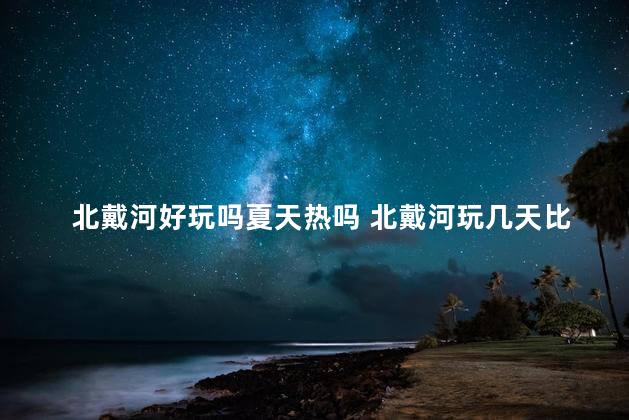 北戴河好玩吗夏天热吗 北戴河玩几天比较合适